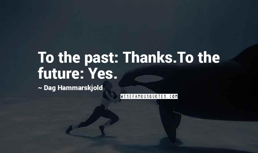 Dag Hammarskjold Quotes: To the past: Thanks.To the future: Yes.