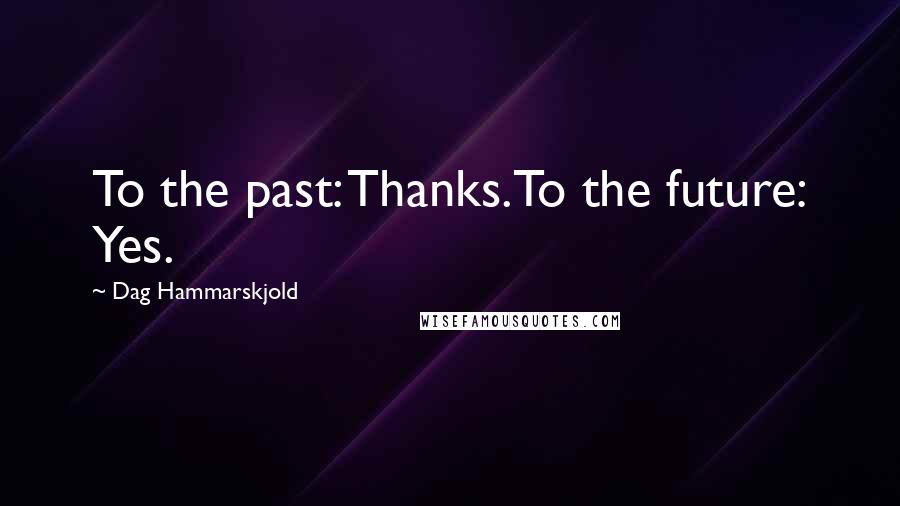 Dag Hammarskjold Quotes: To the past: Thanks.To the future: Yes.