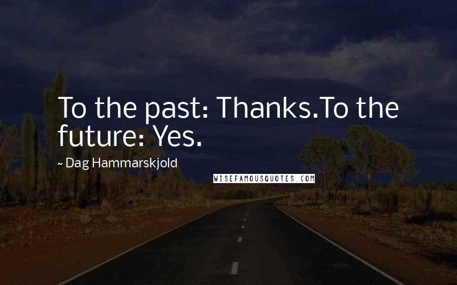 Dag Hammarskjold Quotes: To the past: Thanks.To the future: Yes.