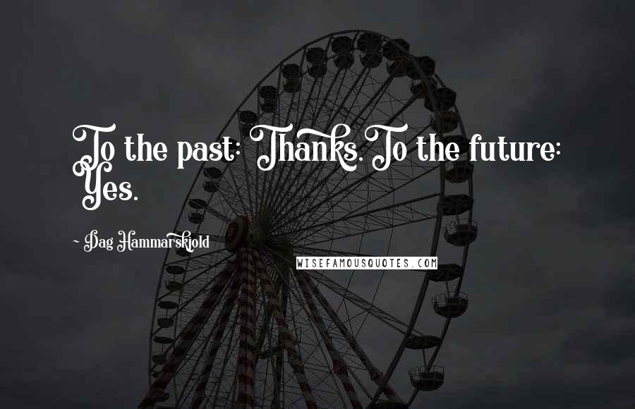 Dag Hammarskjold Quotes: To the past: Thanks.To the future: Yes.