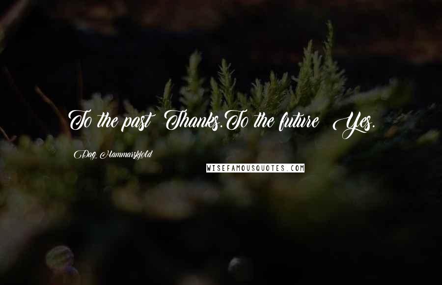 Dag Hammarskjold Quotes: To the past: Thanks.To the future: Yes.