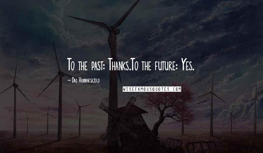 Dag Hammarskjold Quotes: To the past: Thanks.To the future: Yes.