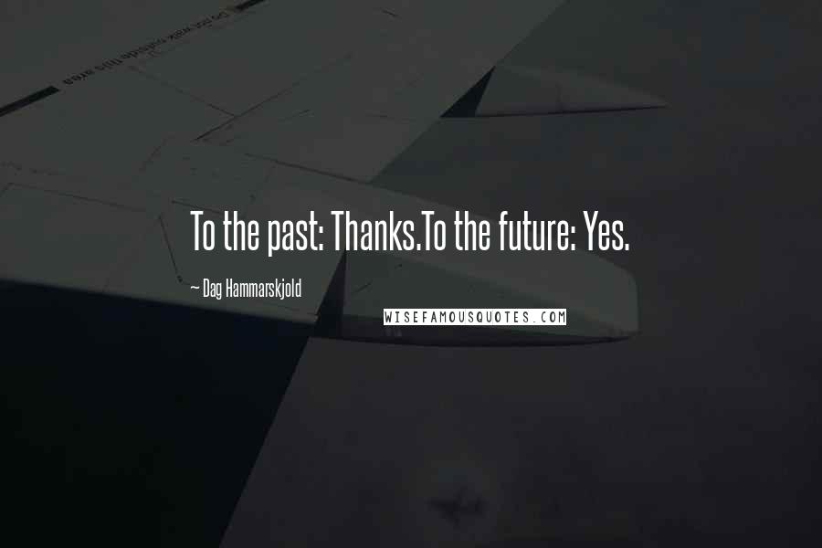 Dag Hammarskjold Quotes: To the past: Thanks.To the future: Yes.