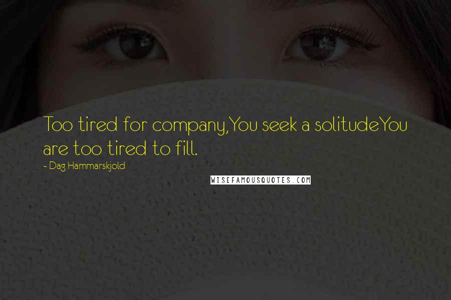 Dag Hammarskjold Quotes: Too tired for company,You seek a solitudeYou are too tired to fill.