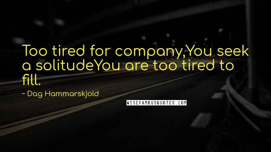 Dag Hammarskjold Quotes: Too tired for company,You seek a solitudeYou are too tired to fill.