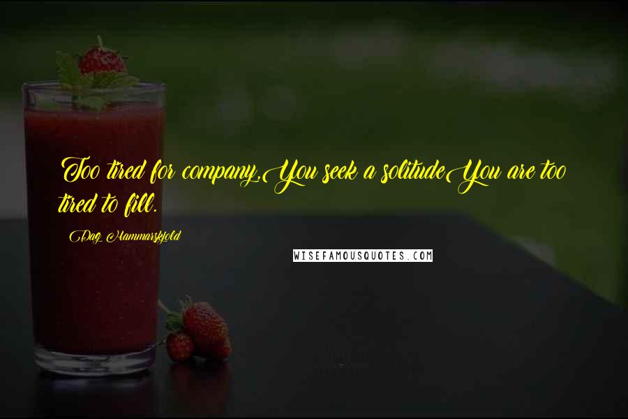 Dag Hammarskjold Quotes: Too tired for company,You seek a solitudeYou are too tired to fill.