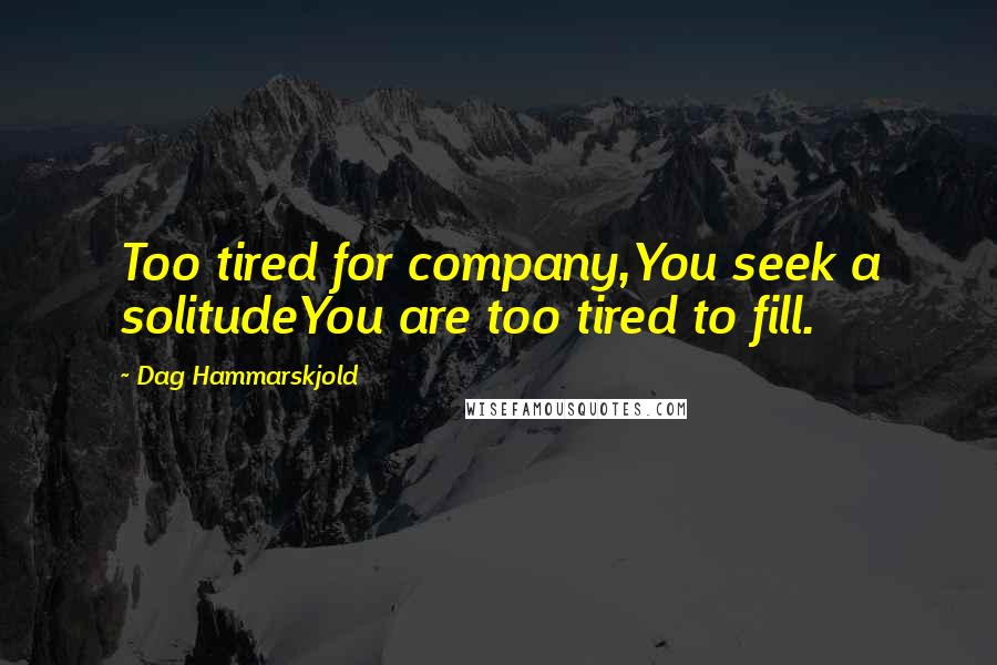 Dag Hammarskjold Quotes: Too tired for company,You seek a solitudeYou are too tired to fill.