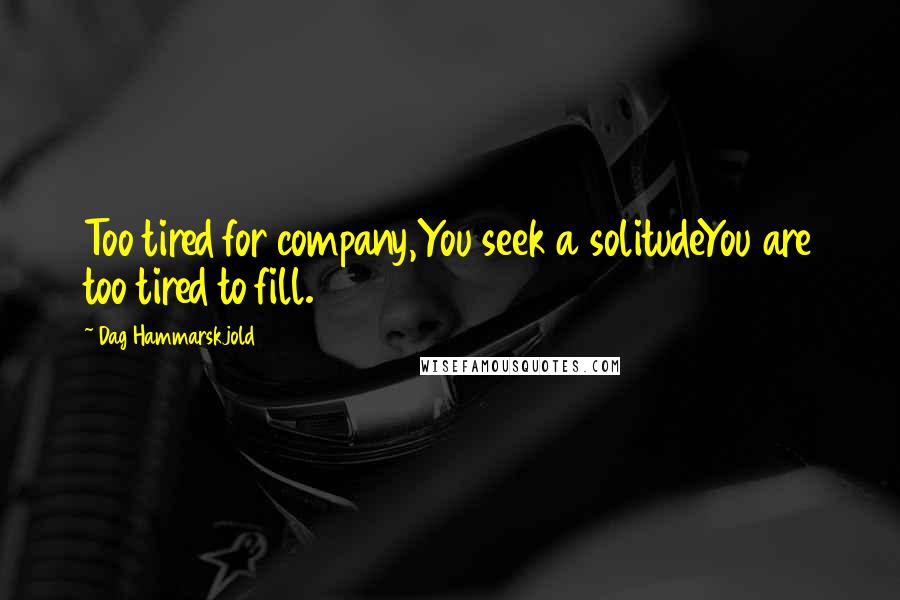 Dag Hammarskjold Quotes: Too tired for company,You seek a solitudeYou are too tired to fill.