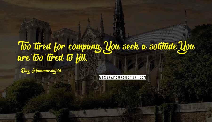 Dag Hammarskjold Quotes: Too tired for company,You seek a solitudeYou are too tired to fill.