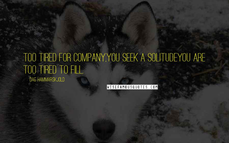 Dag Hammarskjold Quotes: Too tired for company,You seek a solitudeYou are too tired to fill.