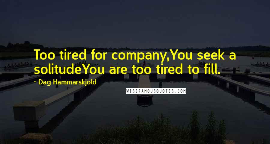 Dag Hammarskjold Quotes: Too tired for company,You seek a solitudeYou are too tired to fill.