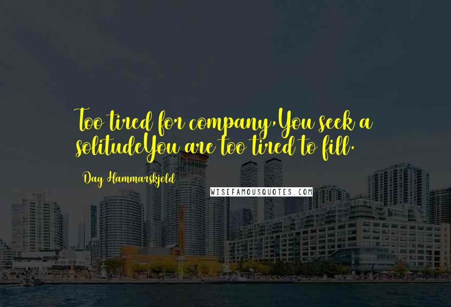Dag Hammarskjold Quotes: Too tired for company,You seek a solitudeYou are too tired to fill.