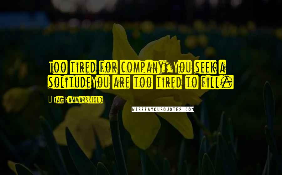 Dag Hammarskjold Quotes: Too tired for company,You seek a solitudeYou are too tired to fill.