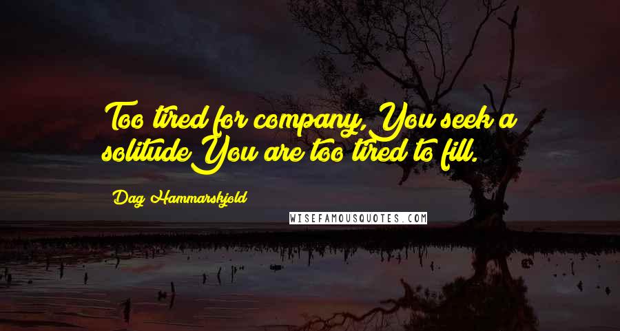 Dag Hammarskjold Quotes: Too tired for company,You seek a solitudeYou are too tired to fill.