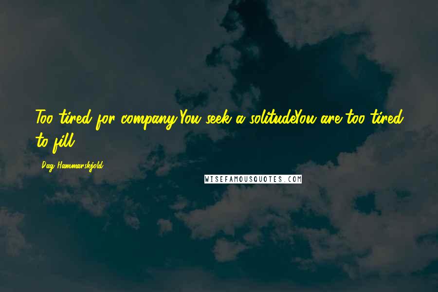 Dag Hammarskjold Quotes: Too tired for company,You seek a solitudeYou are too tired to fill.