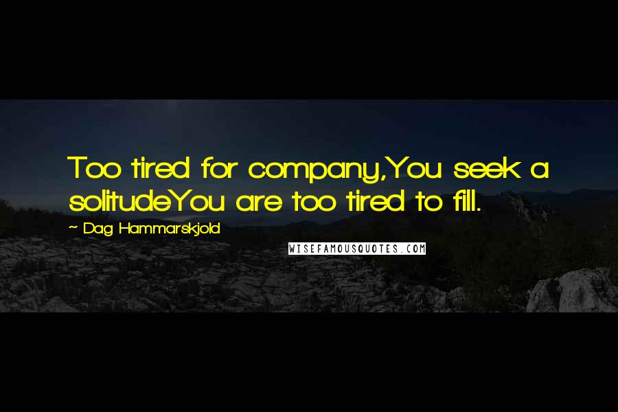 Dag Hammarskjold Quotes: Too tired for company,You seek a solitudeYou are too tired to fill.