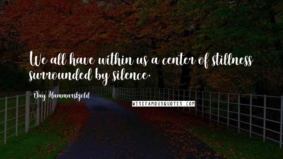 Dag Hammarskjold Quotes: We all have within us a center of stillness surrounded by silence.