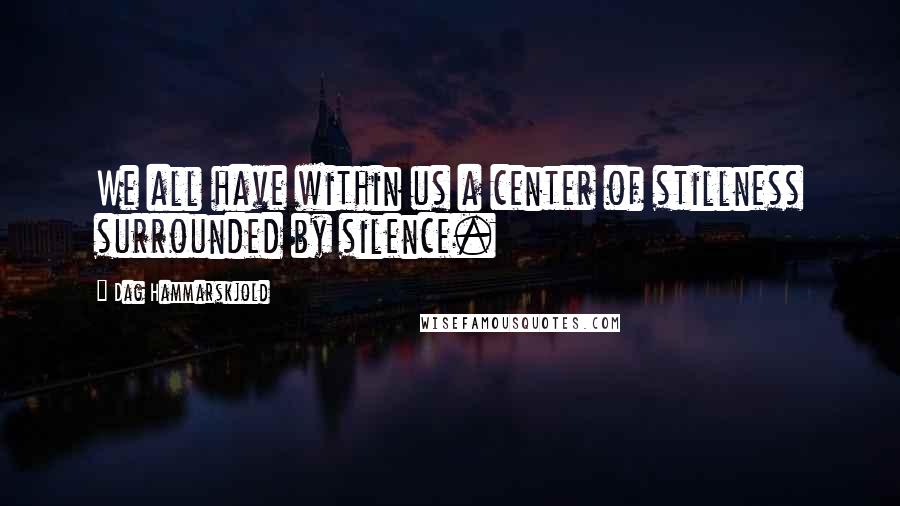 Dag Hammarskjold Quotes: We all have within us a center of stillness surrounded by silence.