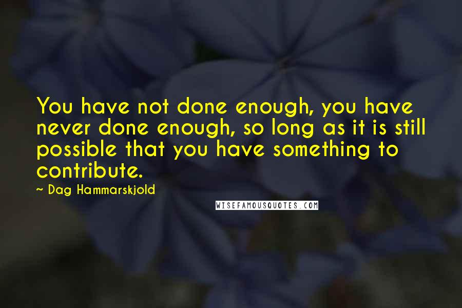 Dag Hammarskjold Quotes: You have not done enough, you have never done enough, so long as it is still possible that you have something to contribute.