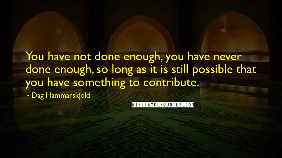 Dag Hammarskjold Quotes: You have not done enough, you have never done enough, so long as it is still possible that you have something to contribute.