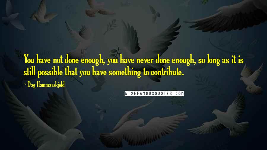 Dag Hammarskjold Quotes: You have not done enough, you have never done enough, so long as it is still possible that you have something to contribute.