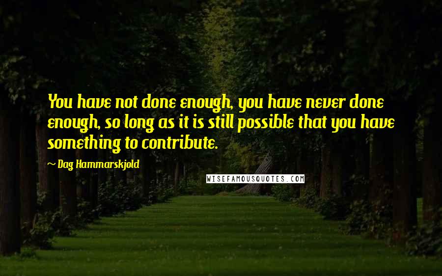 Dag Hammarskjold Quotes: You have not done enough, you have never done enough, so long as it is still possible that you have something to contribute.