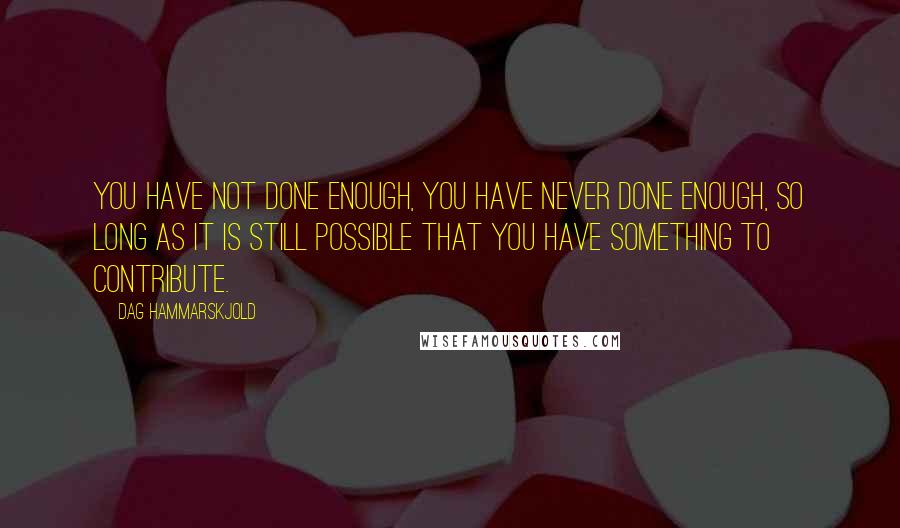 Dag Hammarskjold Quotes: You have not done enough, you have never done enough, so long as it is still possible that you have something to contribute.