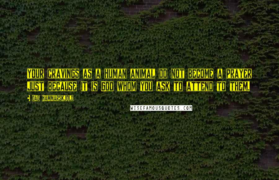 Dag Hammarskjold Quotes: Your cravings as a human animal do not become a prayer just because it is God whom you ask to attend to them.