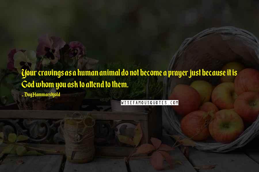 Dag Hammarskjold Quotes: Your cravings as a human animal do not become a prayer just because it is God whom you ask to attend to them.
