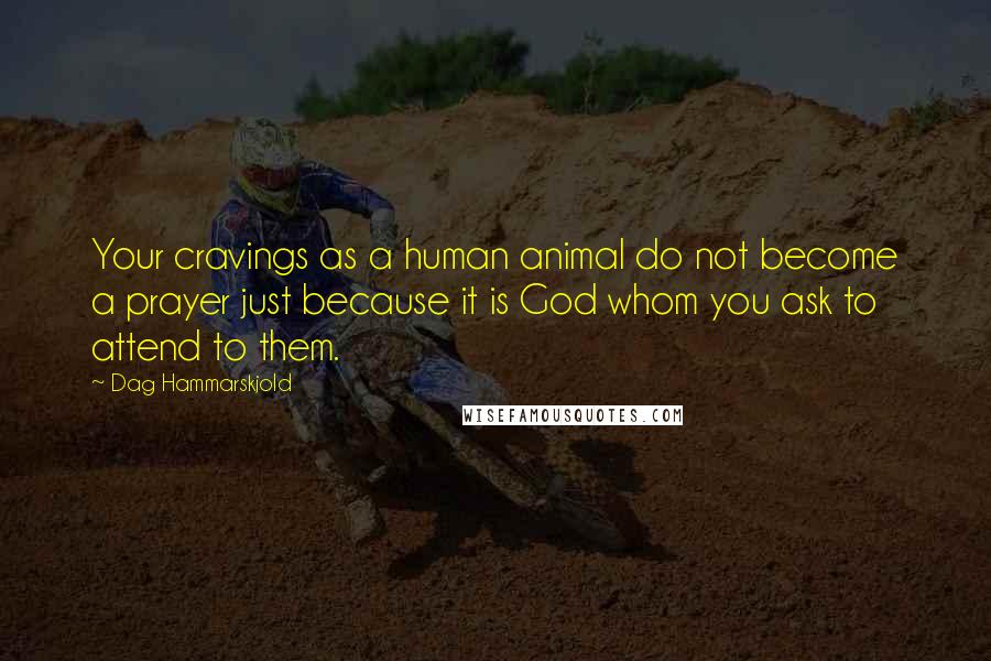 Dag Hammarskjold Quotes: Your cravings as a human animal do not become a prayer just because it is God whom you ask to attend to them.