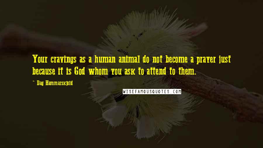 Dag Hammarskjold Quotes: Your cravings as a human animal do not become a prayer just because it is God whom you ask to attend to them.