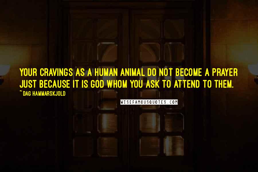 Dag Hammarskjold Quotes: Your cravings as a human animal do not become a prayer just because it is God whom you ask to attend to them.