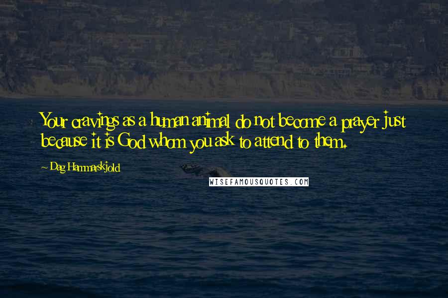 Dag Hammarskjold Quotes: Your cravings as a human animal do not become a prayer just because it is God whom you ask to attend to them.