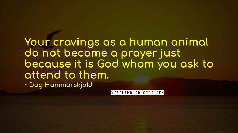 Dag Hammarskjold Quotes: Your cravings as a human animal do not become a prayer just because it is God whom you ask to attend to them.