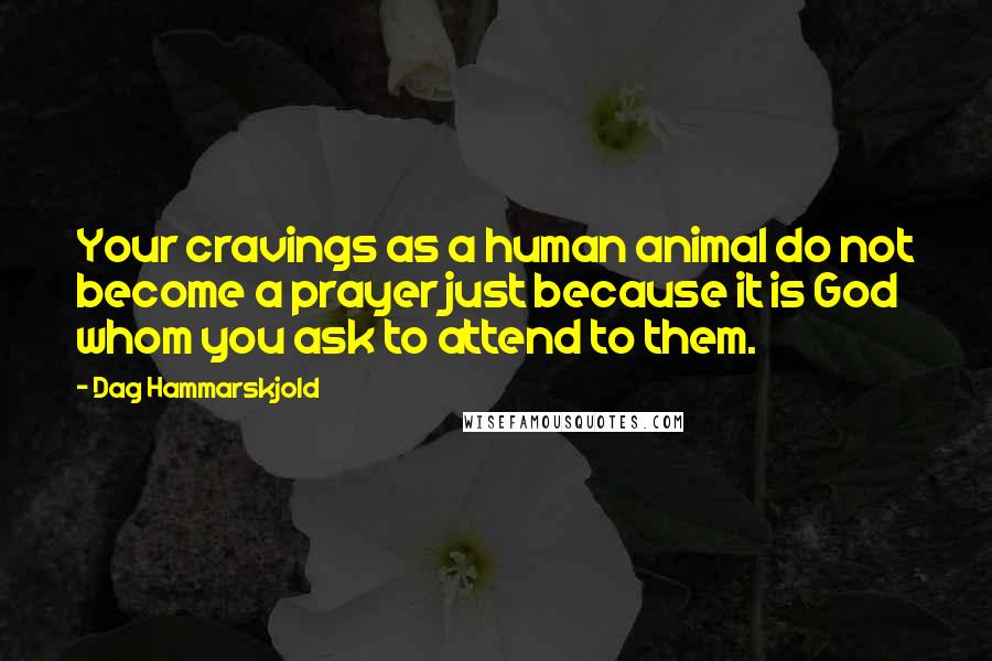 Dag Hammarskjold Quotes: Your cravings as a human animal do not become a prayer just because it is God whom you ask to attend to them.