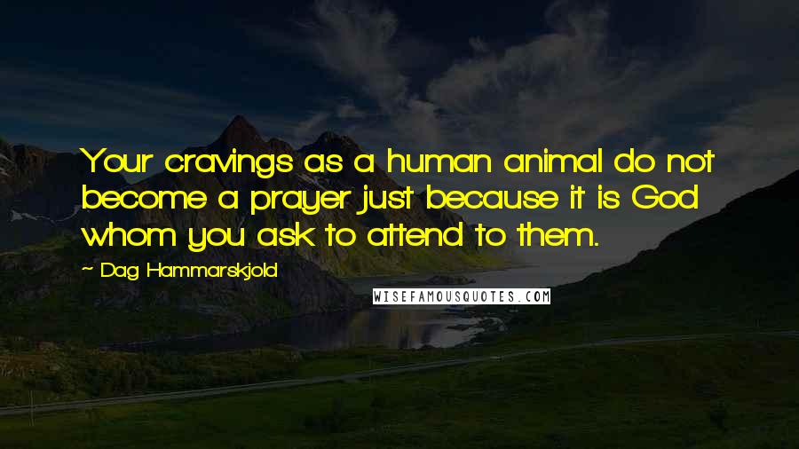 Dag Hammarskjold Quotes: Your cravings as a human animal do not become a prayer just because it is God whom you ask to attend to them.