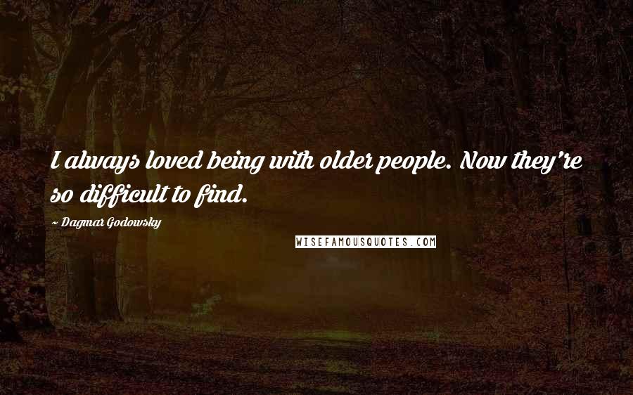 Dagmar Godowsky Quotes: I always loved being with older people. Now they're so difficult to find.