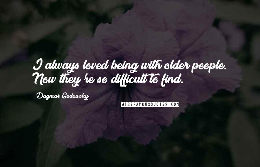 Dagmar Godowsky Quotes: I always loved being with older people. Now they're so difficult to find.