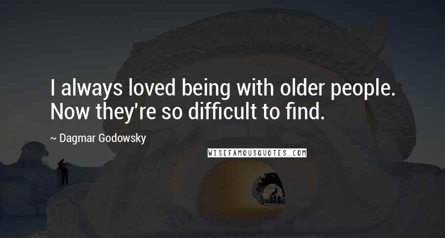 Dagmar Godowsky Quotes: I always loved being with older people. Now they're so difficult to find.