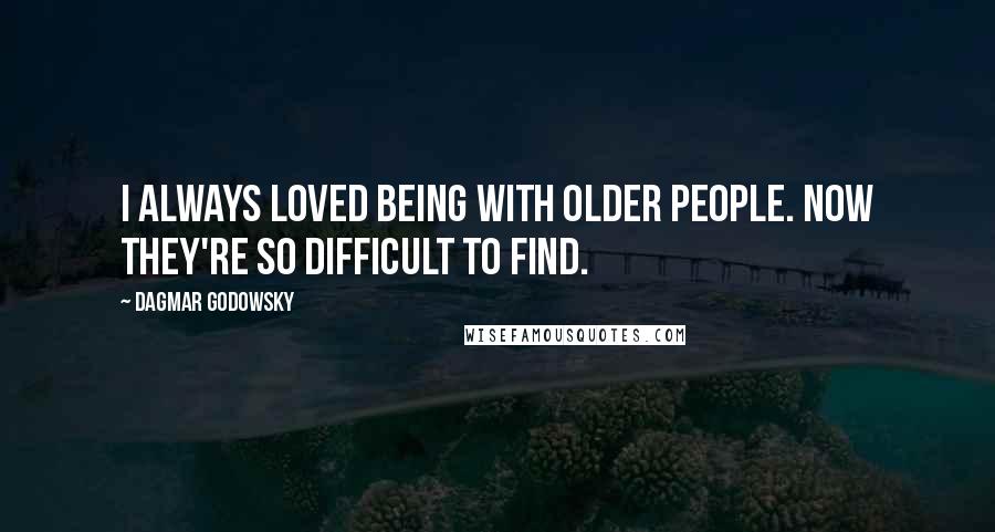 Dagmar Godowsky Quotes: I always loved being with older people. Now they're so difficult to find.