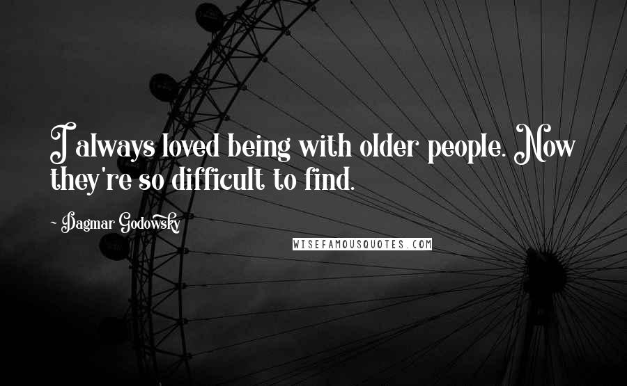 Dagmar Godowsky Quotes: I always loved being with older people. Now they're so difficult to find.