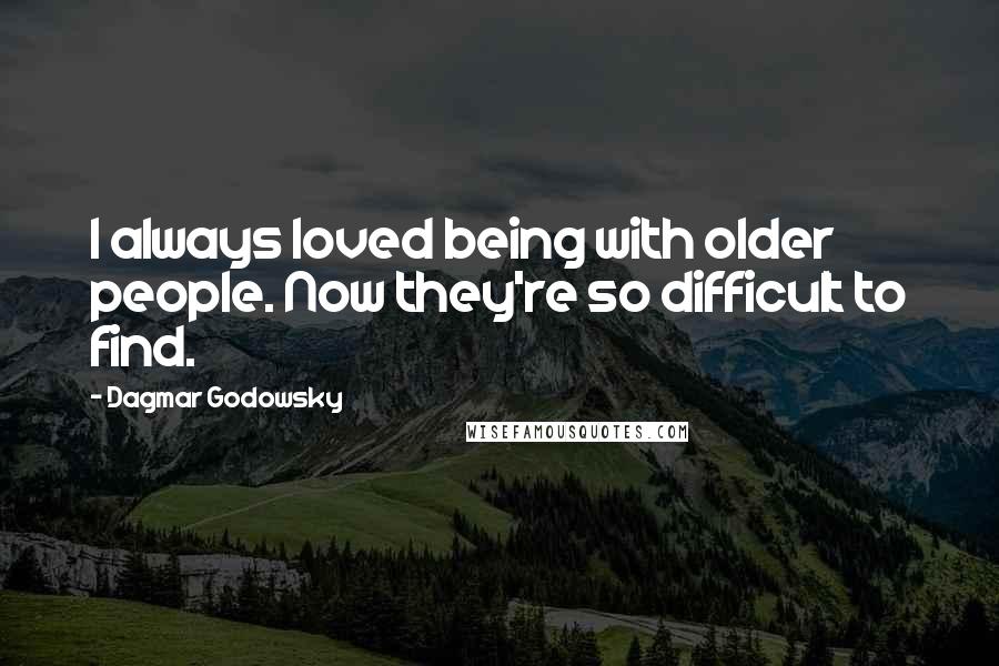 Dagmar Godowsky Quotes: I always loved being with older people. Now they're so difficult to find.