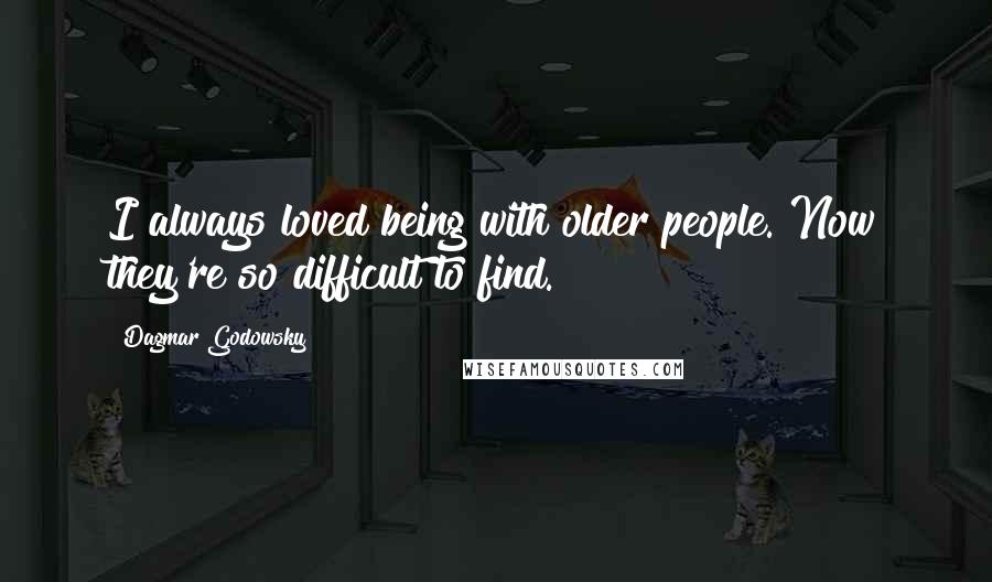 Dagmar Godowsky Quotes: I always loved being with older people. Now they're so difficult to find.