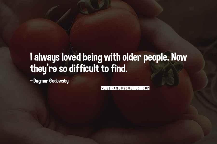 Dagmar Godowsky Quotes: I always loved being with older people. Now they're so difficult to find.
