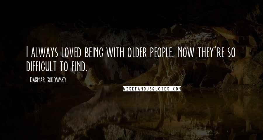 Dagmar Godowsky Quotes: I always loved being with older people. Now they're so difficult to find.