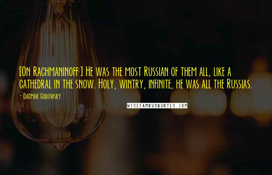 Dagmar Godowsky Quotes: [On Rachmaninoff:] He was the most Russian of them all, like a cathedral in the snow. Holy, wintry, infinite, he was all the Russias.