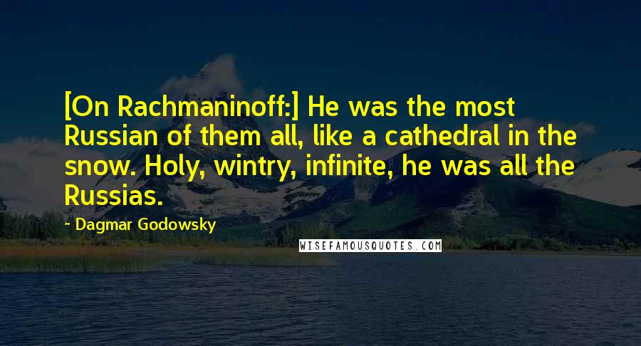 Dagmar Godowsky Quotes: [On Rachmaninoff:] He was the most Russian of them all, like a cathedral in the snow. Holy, wintry, infinite, he was all the Russias.