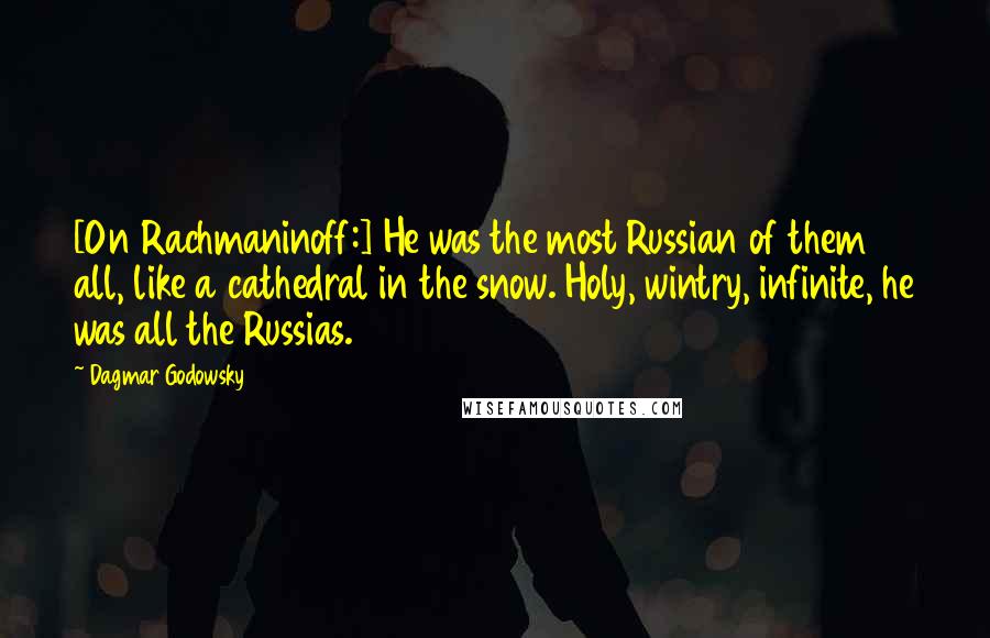 Dagmar Godowsky Quotes: [On Rachmaninoff:] He was the most Russian of them all, like a cathedral in the snow. Holy, wintry, infinite, he was all the Russias.