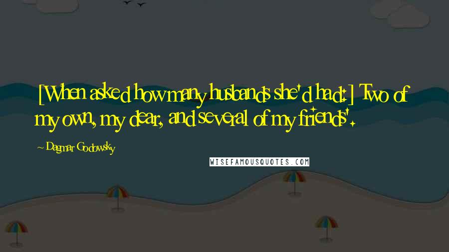 Dagmar Godowsky Quotes: [When asked how many husbands she'd had:] Two of my own, my dear, and several of my friends'.