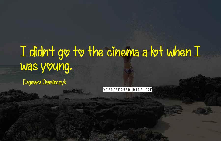 Dagmara Dominczyk Quotes: I didn't go to the cinema a lot when I was young.